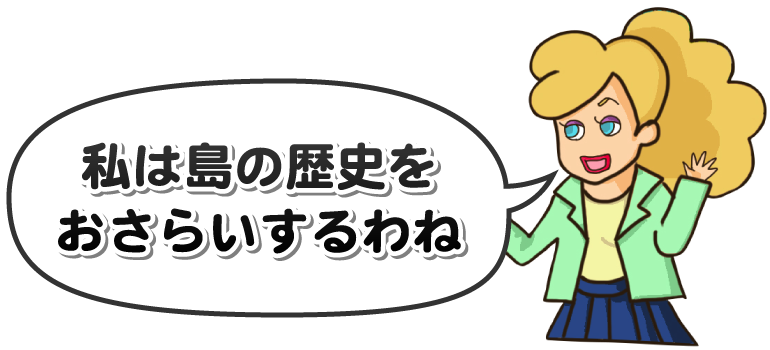 私は島の歴史をおさらいするわね