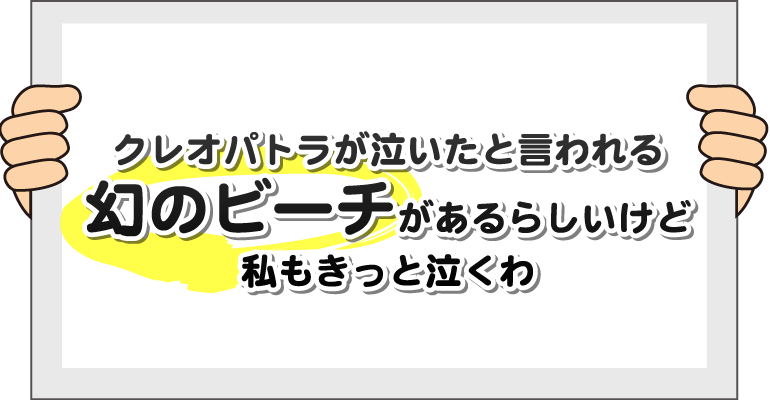 クレオパトラが泣いたと言われる幻のビーチがあるらしいけど、私もきっと泣くわ