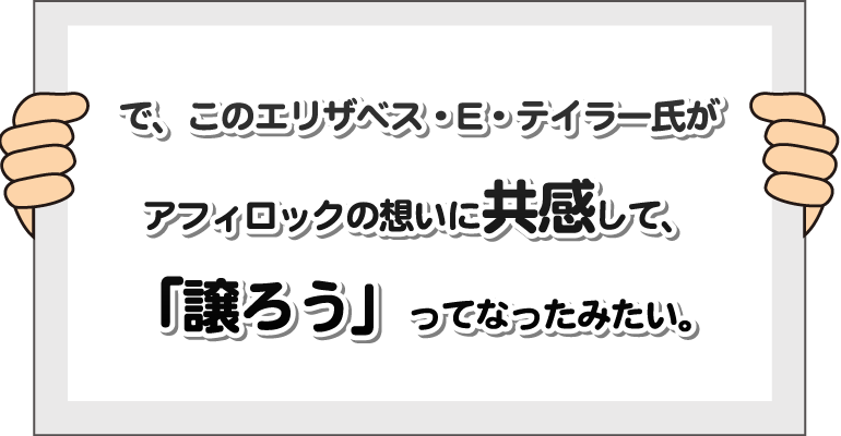 で、このエリザベス・E・テイラー氏がアフィロックの想いに共感して、「譲ろう」ってなったみたい。